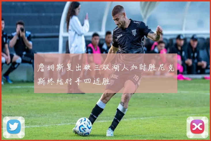 詹姆斯复出砍三双湖人加时胜尼克斯终结对手四连胜