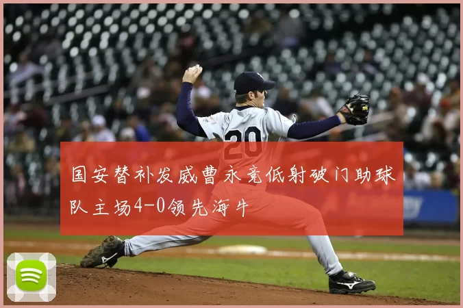 国安替补发威曹永竞低射破门助球队主场4-0领先海牛