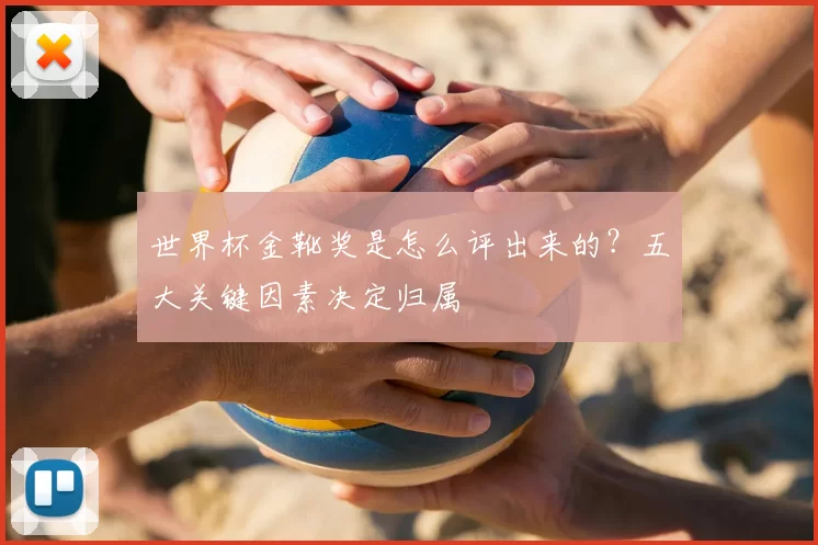 世界杯金靴奖是怎么评出来的？五大关键因素决定归属