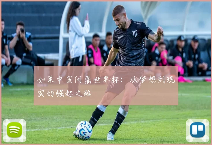 如果中国问鼎世界杯:从梦想到现实的崛起之路