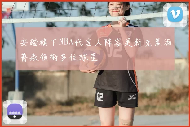 安踏旗下NBA代言人阵容更新克莱汤普森领衔多位球星