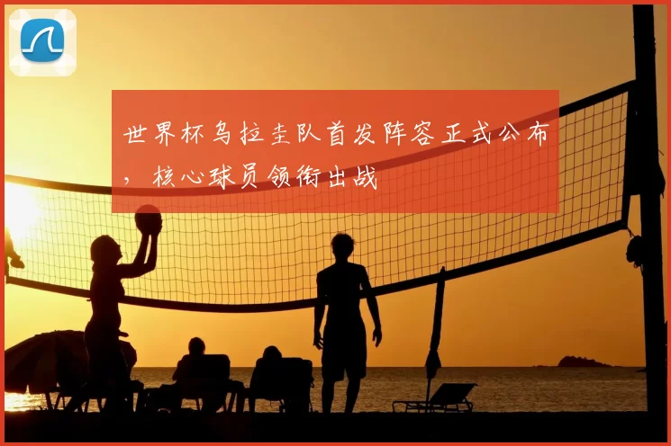 世界杯乌拉圭队首发阵容正式公布，核心球员领衔出战