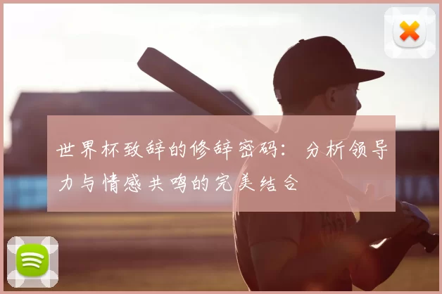 世界杯致辞的修辞密码：分析领导力与情感共鸣的完美结合