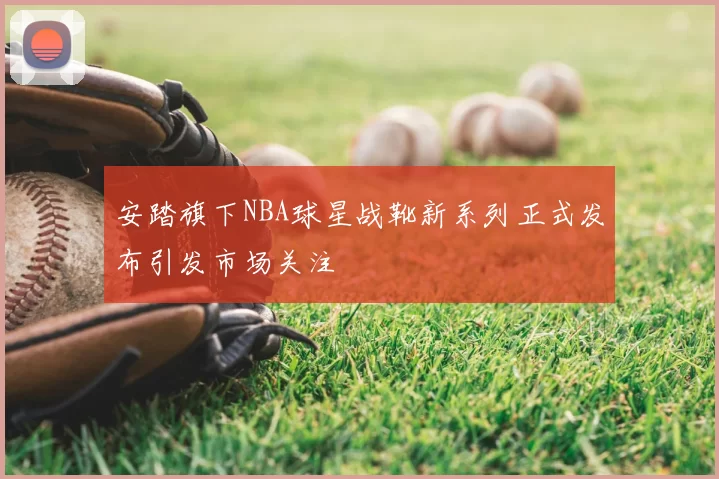 安踏旗下NBA球星战靴新系列正式发布引发市场关注