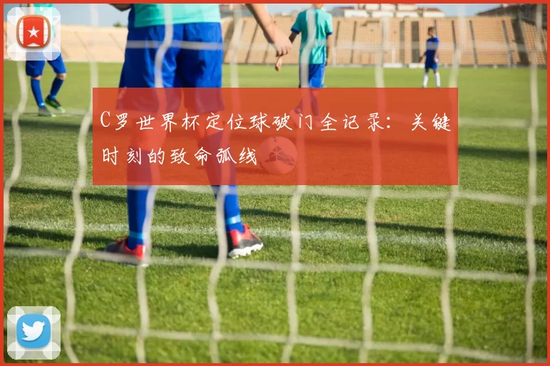 C罗世界杯定位球破门全记录：关键时刻的致命弧线