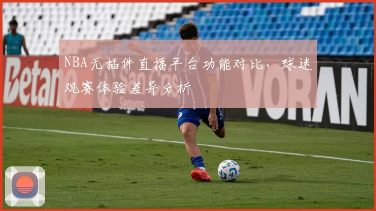 NBA无插件直播平台功能对比,球迷观赛体验差异分析