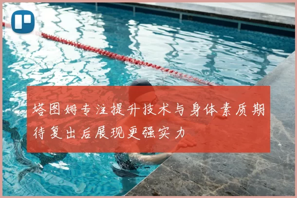 塔图姆专注提升技术与身体素质期待复出后展现更强实力