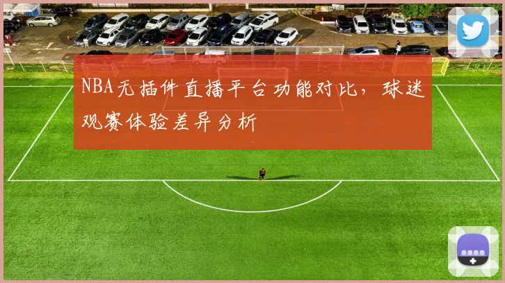 NBA无插件直播平台功能对比,球迷观赛体验差异分析