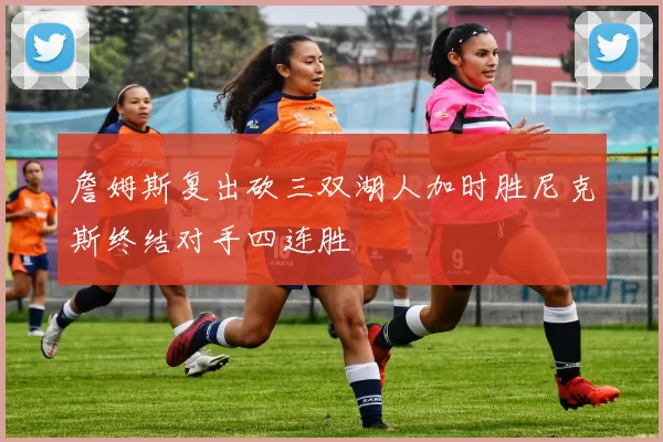 詹姆斯复出砍三双湖人加时胜尼克斯终结对手四连胜