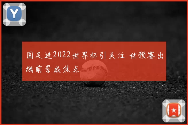 国足进2022世界杯引关注 世预赛出线前景成焦点