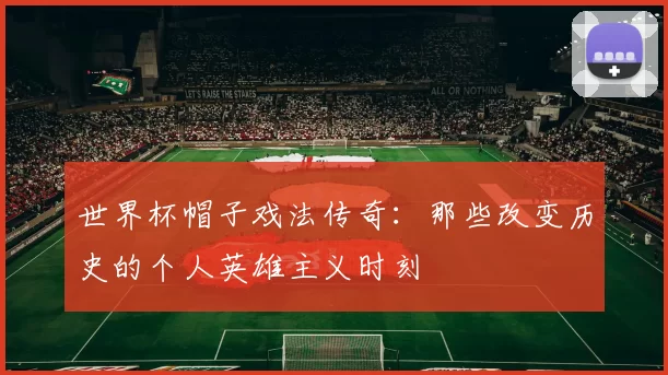 世界杯帽子戏法传奇:那些改变历史的个人英雄主义时刻