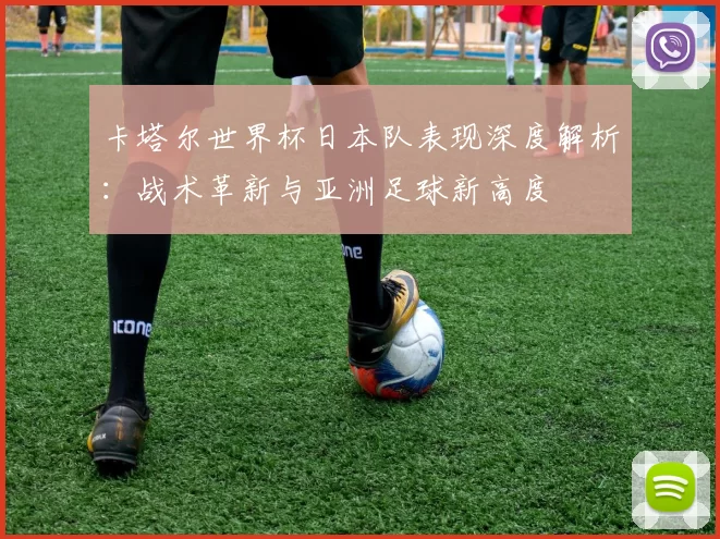 卡塔尔世界杯日本队表现深度解析:战术革新与亚洲足球新高度
