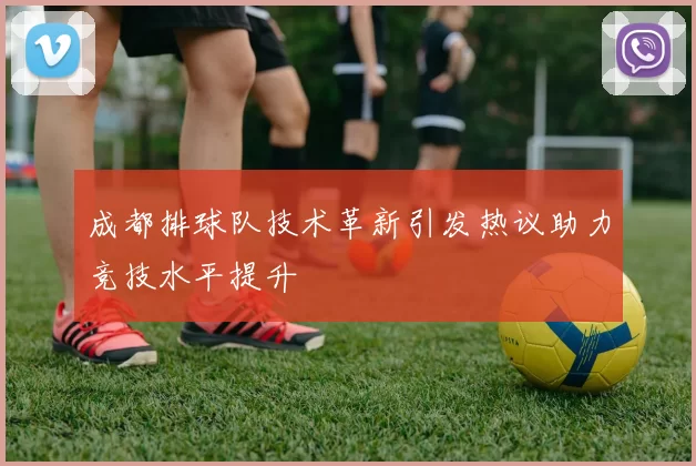 成都排球队技术革新引发热议助力竞技水平提升