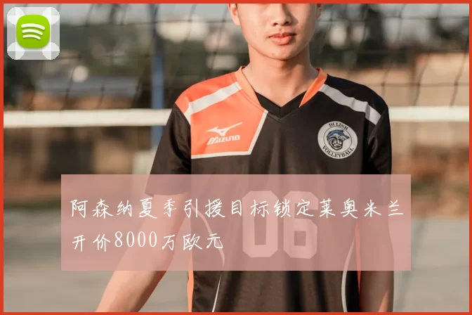 阿森纳夏季引援目标锁定莱奥米兰开价8000万欧元