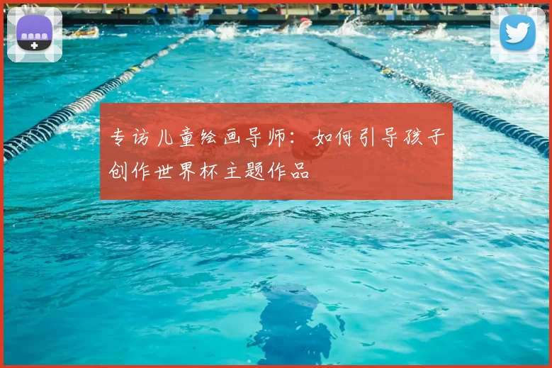 专访儿童绘画导师：如何引导孩子创作世界杯主题作品