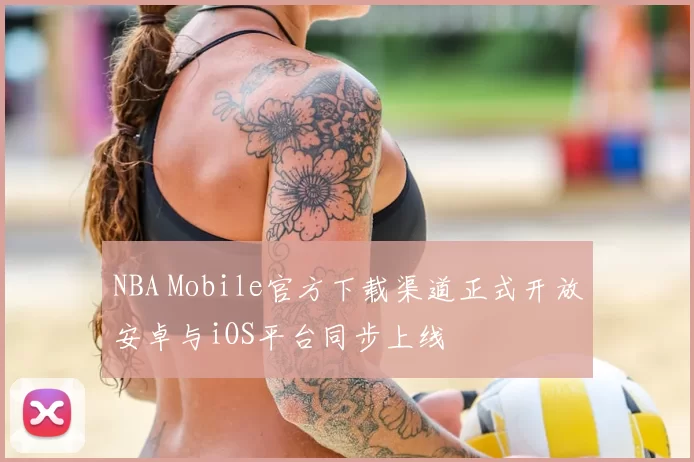 NBA Mobile官方下载渠道正式开放安卓与iOS平台同步上线