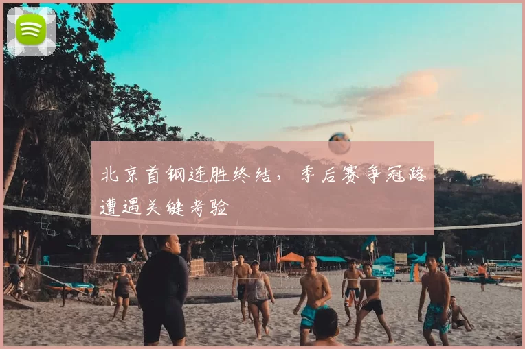 北京首钢连胜终结,季后赛争冠路遭遇关键考验