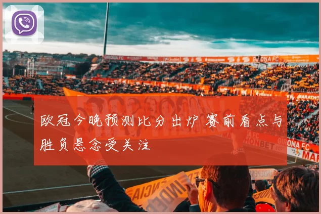 欧冠今晚预测比分出炉 赛前看点与胜负悬念受关注