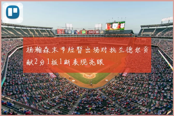 杨瀚森末节短暂出场对抗兰德尔贡献2分1板1断表现亮眼