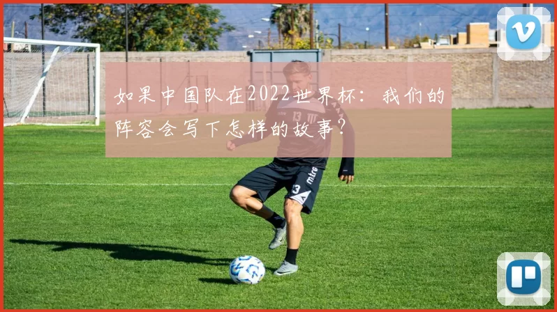 如果中国队在2022世界杯:我们的阵容会写下怎样的故事?