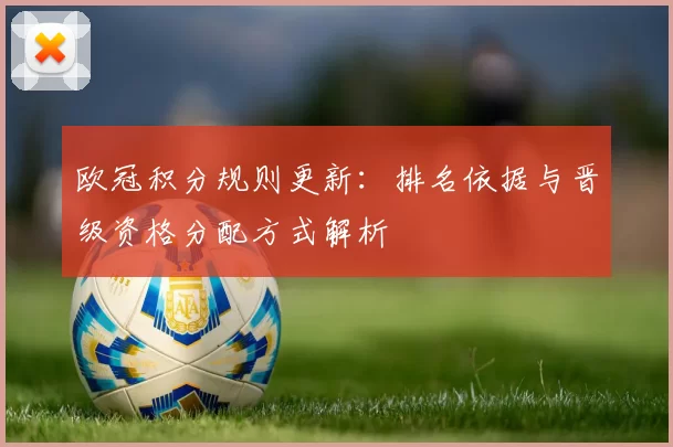 欧冠积分规则更新:排名依据与晋级资格分配方式解析