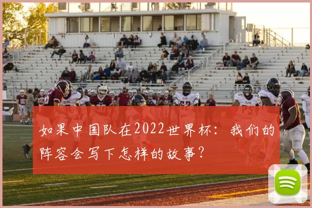 如果中国队在2022世界杯:我们的阵容会写下怎样的故事?