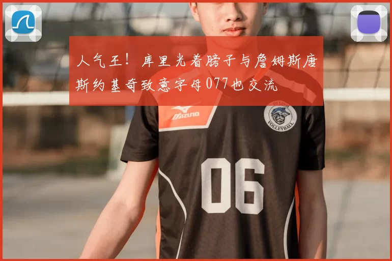 人气王!库里光着膀子与詹姆斯唐斯约基奇致意字母077也交流