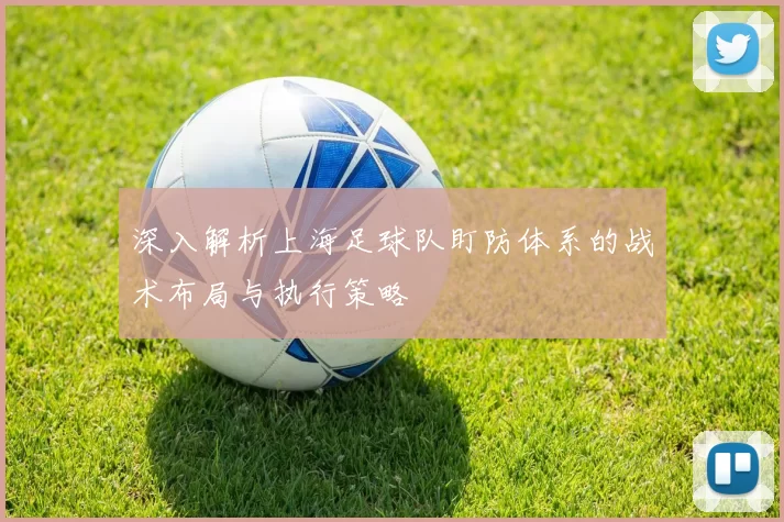 深入解析上海足球队盯防体系的战术布局与执行策略