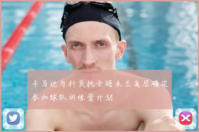 卡马达与科莫托会晤米兰高层确定参加球队训练营计划