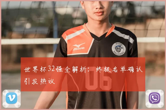 世界杯32强全解析:终极名单确认引发热议