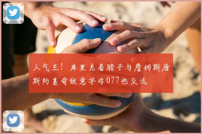 人气王!库里光着膀子与詹姆斯唐斯约基奇致意字母077也交流