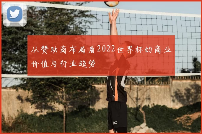 从赞助商布局看2022世界杯的商业价值与行业趋势