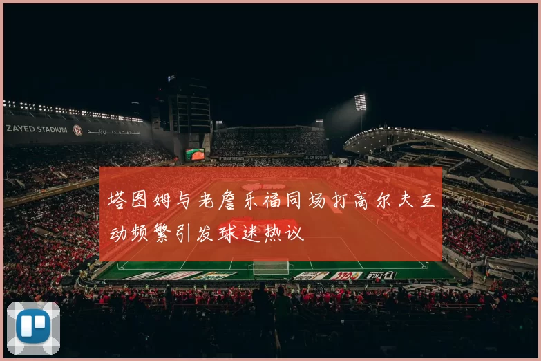 塔图姆与老詹乐福同场打高尔夫互动频繁引发球迷热议