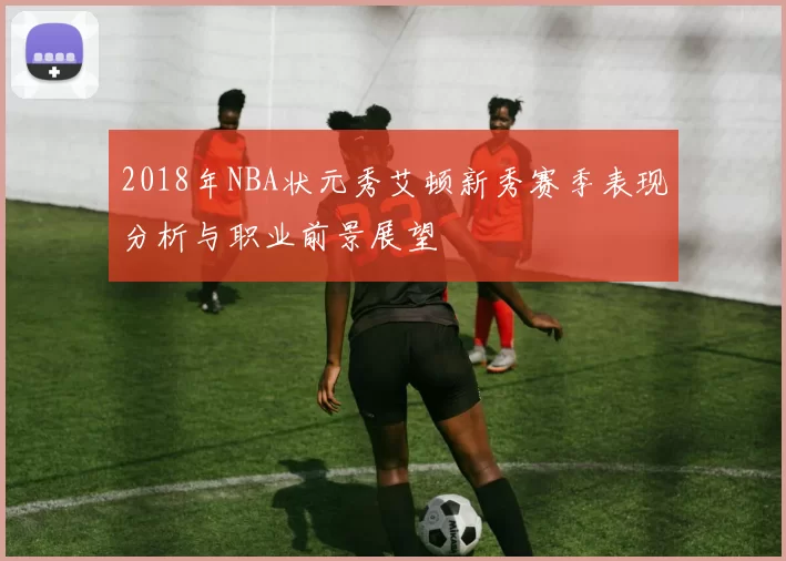 2018年NBA状元秀艾顿新秀赛季表现分析与职业前景展望