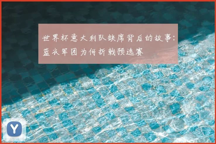 世界杯意大利队缺席背后的故事：蓝衣军团为何折戟预选赛