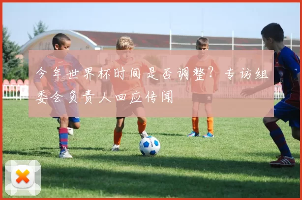 今年世界杯时间是否调整?专访组委会负责人回应传闻