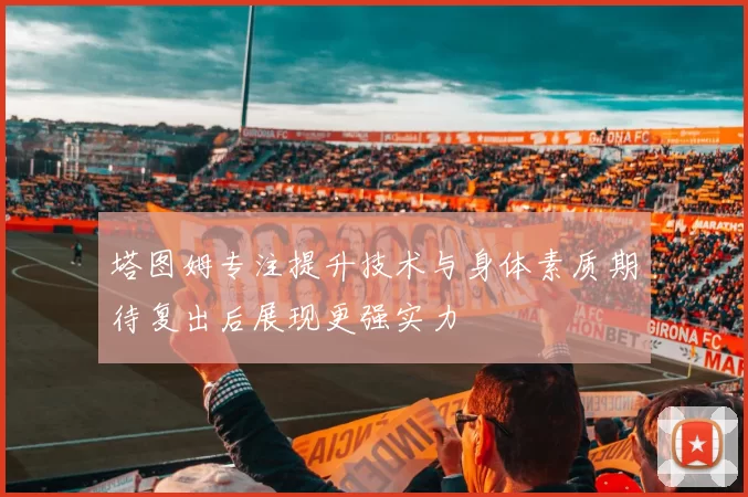 塔图姆专注提升技术与身体素质期待复出后展现更强实力