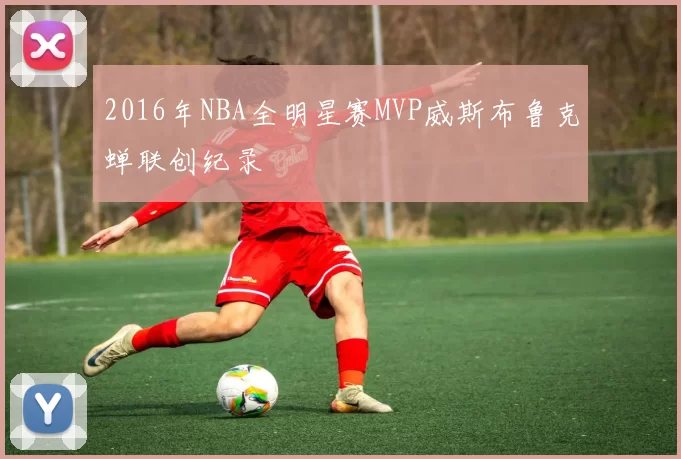 2016年NBA全明星赛MVP威斯布鲁克蝉联创纪录