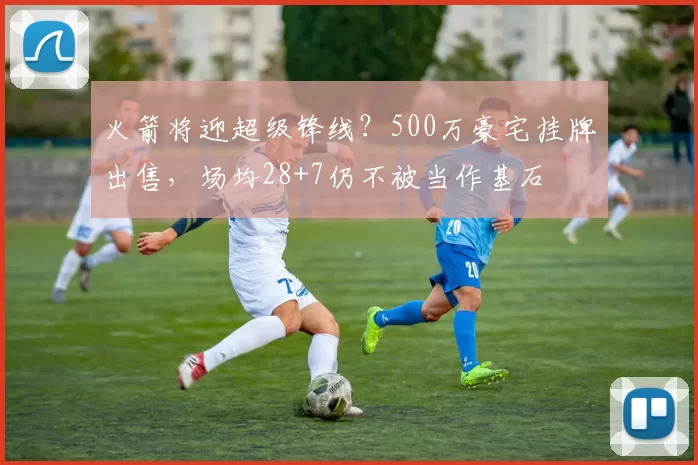 火箭将迎超级锋线?500万豪宅挂牌出售,场均28+7仍不被当作基石