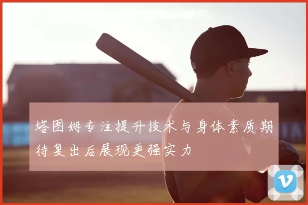 塔图姆专注提升技术与身体素质期待复出后展现更强实力