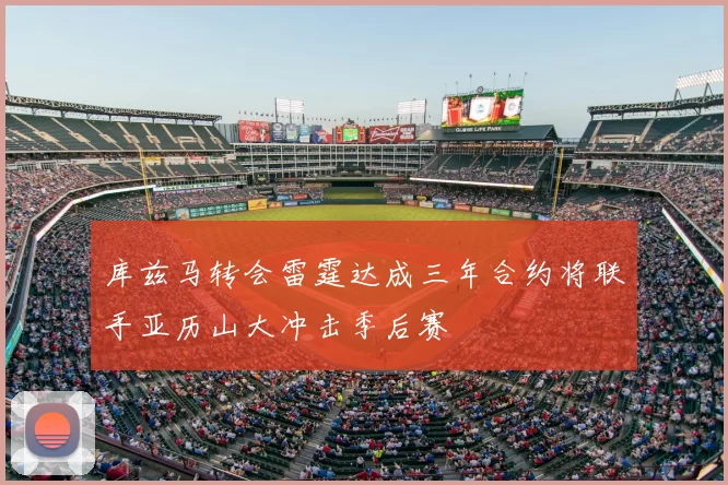 库兹马转会雷霆达成三年合约将联手亚历山大冲击季后赛