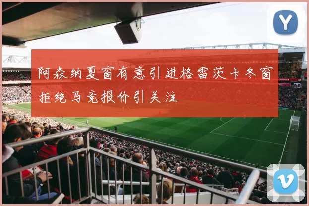 阿森纳夏窗有意引进格雷茨卡冬窗拒绝马竞报价引关注