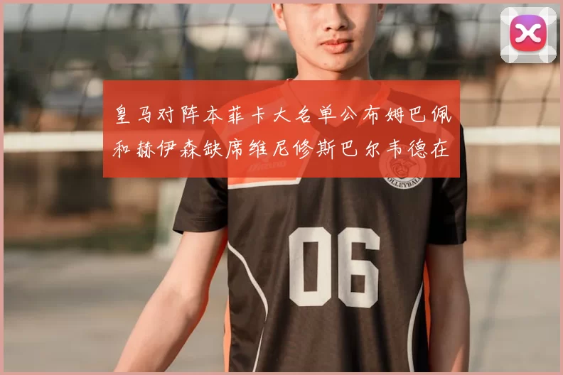 皇马对阵本菲卡大名单公布姆巴佩和赫伊森缺席维尼修斯巴尔韦德在列