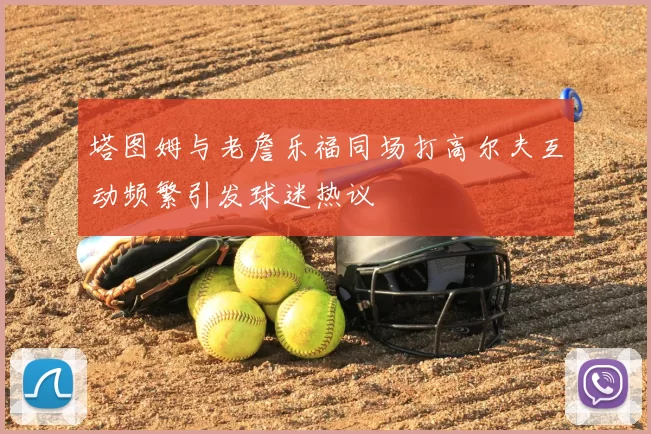 塔图姆与老詹乐福同场打高尔夫互动频繁引发球迷热议