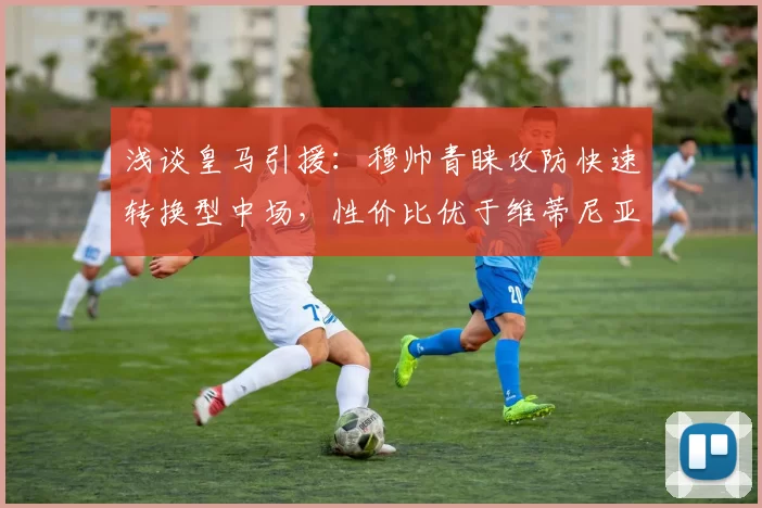 浅谈皇马引援:穆帅青睐攻防快速转换型中场,性价比优于维蒂尼亚