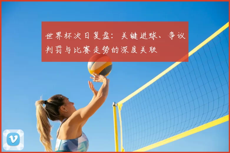 世界杯次日复盘:关键进球、争议判罚与比赛走势的深度关联