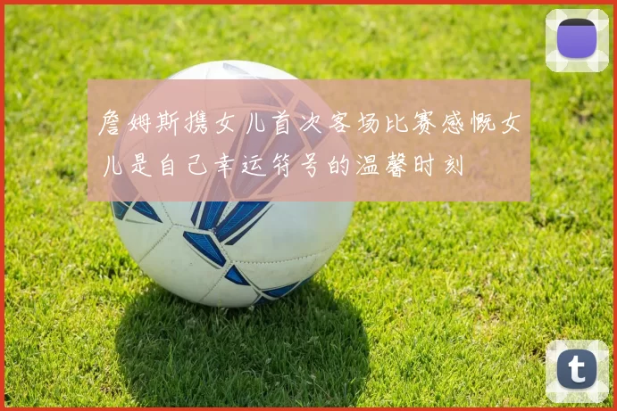 詹姆斯携女儿首次客场比赛感慨女儿是自己幸运符号的温馨时刻