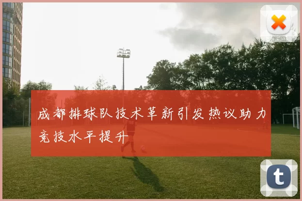 成都排球队技术革新引发热议助力竞技水平提升