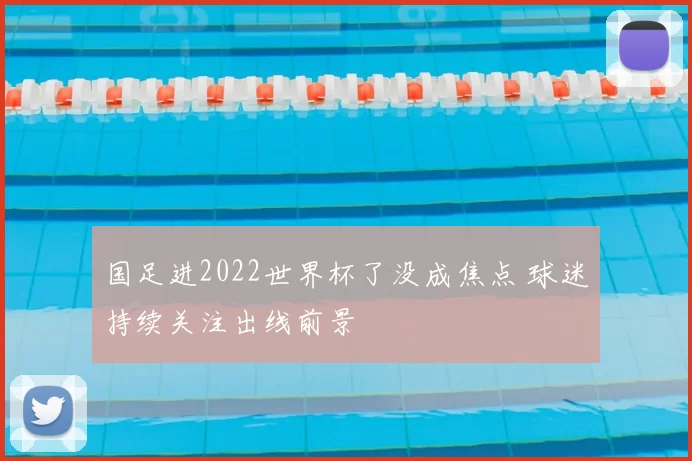国足进2022世界杯了没成焦点 球迷持续关注出线前景
