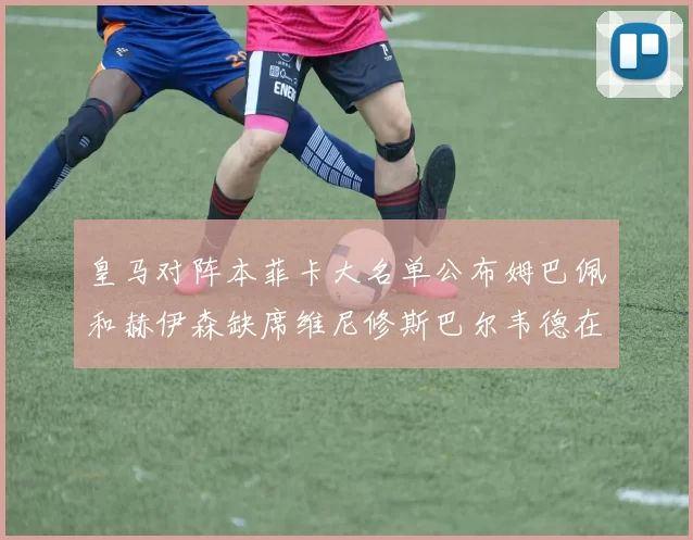 皇马对阵本菲卡大名单公布姆巴佩和赫伊森缺席维尼修斯巴尔韦德在列